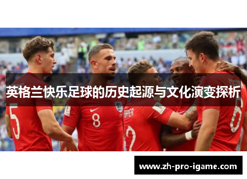 英格兰快乐足球的历史起源与文化演变探析 英格兰快乐足球的历史起源与文化演变探析