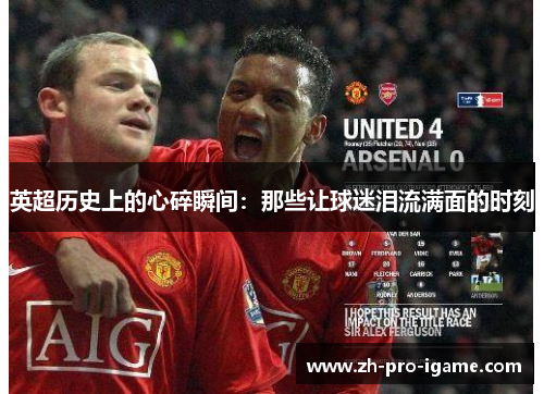 英超历史上的心碎瞬间:那些让球迷泪流满面的时刻 英超历史上的心碎瞬间:那些让球迷泪流满面的时刻