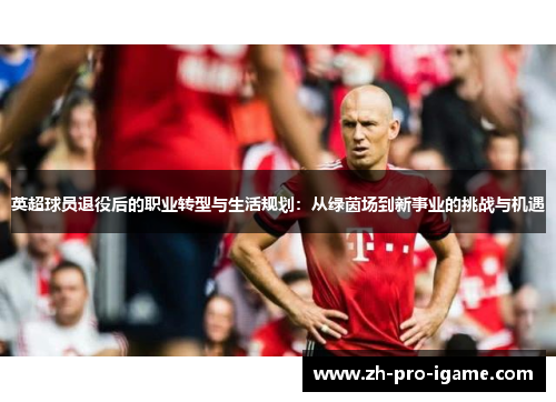 英超球员退役后的职业转型与生活规划:从绿茵场到新事业的挑战与机遇 英超球员退役后的职业转型与生活规划:从绿茵场到新事业的挑战与机遇