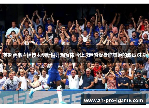 英超赛事直播技术创新提升观赛体验让球迷感受身临其境的激烈对决 英超赛事直播技术创新提升观赛体验让球迷感受身临其境的激烈对决