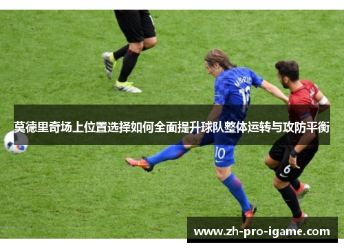 莫德里奇场上位置选择如何全面提升球队整体运转与攻防平衡 莫德里奇场上位置选择如何全面提升球队整体运转与攻防平衡