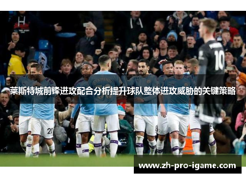 莱斯特城前锋进攻配合分析提升球队整体进攻威胁的关键策略 莱斯特城前锋进攻配合分析提升球队整体进攻威胁的关键策略