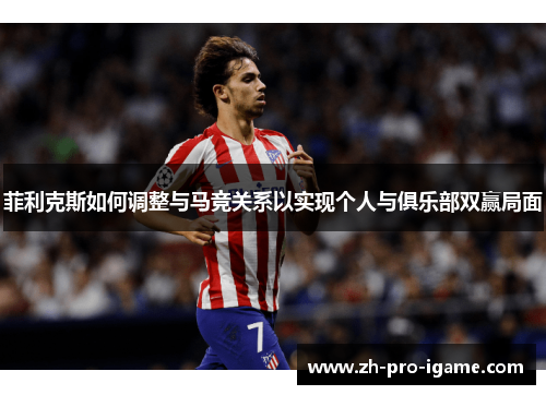 菲利克斯如何调整与马竞关系以实现个人与俱乐部双赢局面 菲利克斯如何调整与马竞关系以实现个人与俱乐部双赢局面