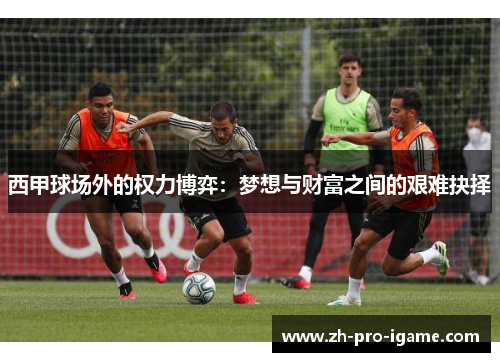 西甲球场外的权力博弈:梦想与财富之间的艰难抉择 西甲球场外的权力博弈:梦想与财富之间的艰难抉择