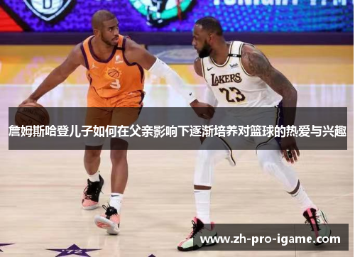 詹姆斯哈登儿子如何在父亲影响下逐渐培养对篮球的热爱与兴趣 詹姆斯哈登儿子如何在父亲影响下逐渐培养对篮球的热爱与兴趣