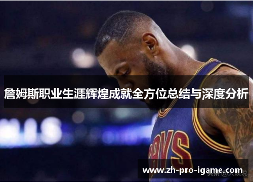 詹姆斯职业生涯辉煌成就全方位总结与深度分析 詹姆斯职业生涯辉煌成就全方位总结与深度分析