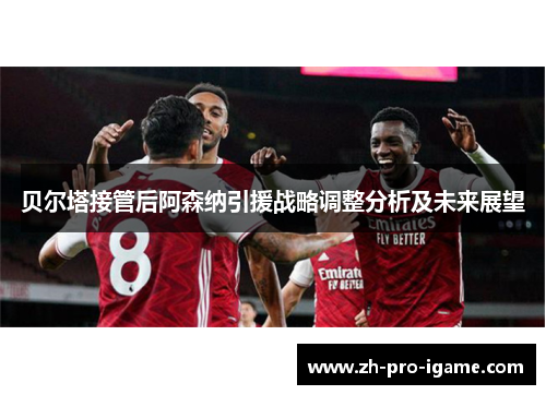 贝尔塔接管后阿森纳引援战略调整分析及未来展望