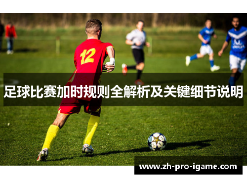 足球比赛加时规则全解析及关键细节说明 足球比赛加时规则全解析及关键细节说明