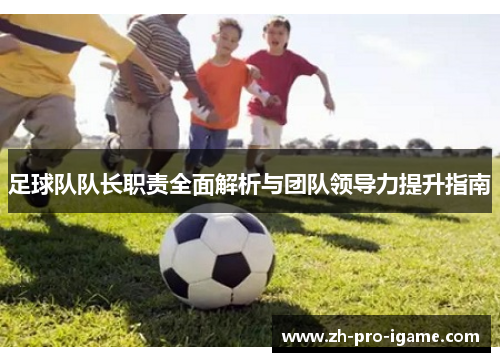 足球队队长职责全面解析与团队领导力提升指南 足球队队长职责全面解析与团队领导力提升指南