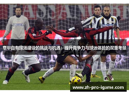 意甲自有球场建设的挑战与机遇:提升竞争力与球迷体验的双重考量 意甲自有球场建设的挑战与机遇:提升竞争力与球迷体验的双重考量