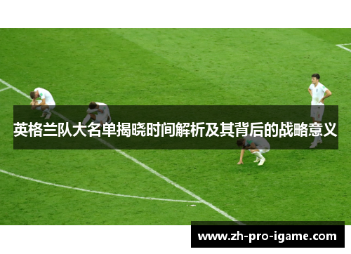 英格兰队大名单揭晓时间解析及其背后的战略意义