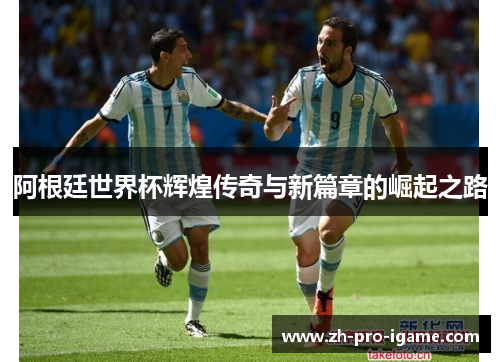 阿根廷世界杯辉煌传奇与新篇章的崛起之路