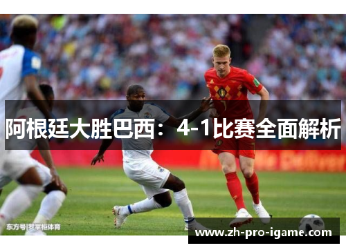 阿根廷大胜巴西：4-1比赛全面解析