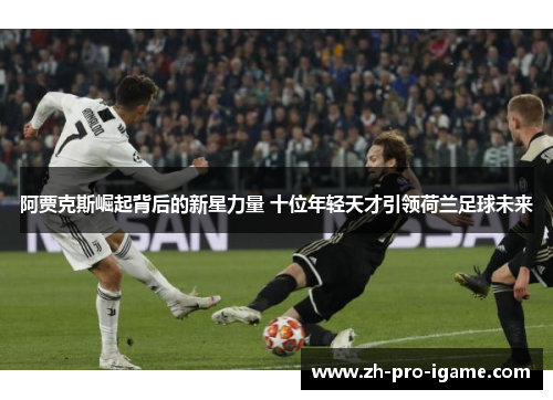 阿贾克斯崛起背后的新星力量 十位年轻天才引领荷兰足球未来 阿贾克斯崛起背后的新星力量 十位年轻天才引领荷兰足球未来
