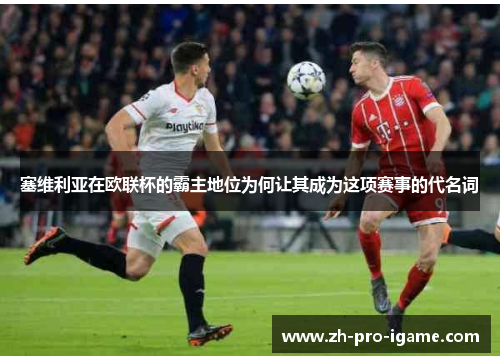 塞维利亚在欧联杯的霸主地位为何让其成为这项赛事的代名词 塞维利亚在欧联杯的霸主地位为何让其成为这项赛事的代名词