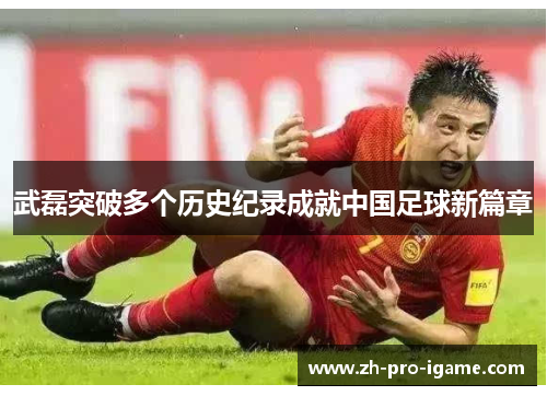 武磊突破多个历史纪录成就中国足球新篇章