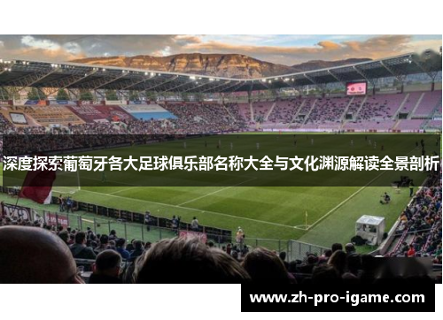 深度探索葡萄牙各大足球俱乐部名称大全与文化渊源解读全景剖析 深度探索葡萄牙各大足球俱乐部名称大全与文化渊源解读全景剖析