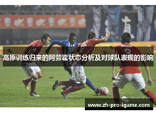 高原训练归来的阿劳霍状态分析及对球队表现的影响 高原训练归来的阿劳霍状态分析及对球队表现的影响