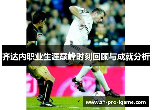 齐达内职业生涯巅峰时刻回顾与成就分析 齐达内职业生涯巅峰时刻回顾与成就分析