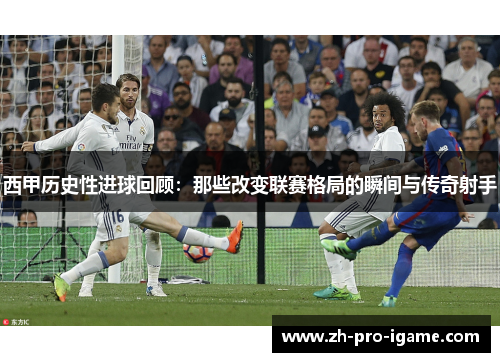 西甲历史性进球回顾:那些改变联赛格局的瞬间与传奇射手 西甲历史性进球回顾:那些改变联赛格局的瞬间与传奇射手