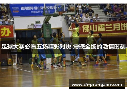 足球大赛必看五场精彩对决 震撼全场的激情时刻 足球大赛必看五场精彩对决 震撼全场的激情时刻