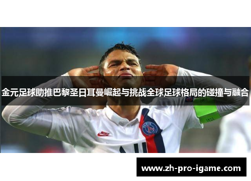 金元足球助推巴黎圣日耳曼崛起与挑战全球足球格局的碰撞与融合