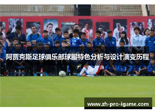 阿贾克斯足球俱乐部球服特色分析与设计演变历程 阿贾克斯足球俱乐部球服特色分析与设计演变历程