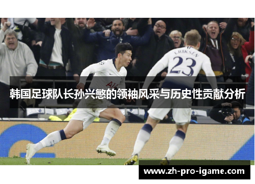 韩国足球队长孙兴慜的领袖风采与历史性贡献分析 韩国足球队长孙兴慜的领袖风采与历史性贡献分析