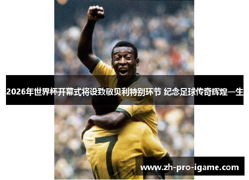 2026年世界杯开幕式将设致敬贝利特别环节 纪念足球传奇辉煌一生