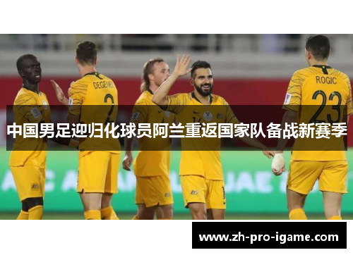 中国男足迎归化球员阿兰重返国家队备战新赛季