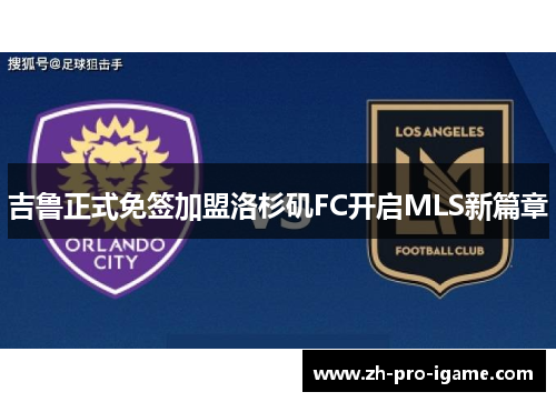吉鲁正式免签加盟洛杉矶FC开启MLS新篇章 吉鲁正式免签加盟洛杉矶FC开启MLS新篇章