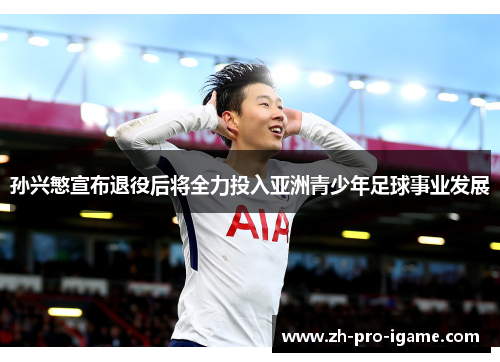孙兴慜宣布退役后将全力投入亚洲青少年足球事业发展