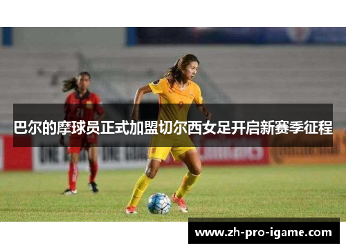 巴尔的摩球员正式加盟切尔西女足开启新赛季征程 巴尔的摩球员正式加盟切尔西女足开启新赛季征程
