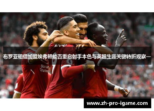 布罗亚租借加盟埃弗顿能否重启射手本色与英超生涯关键转折观察一 布罗亚租借加盟埃弗顿能否重启射手本色与英超生涯关键转折观察一