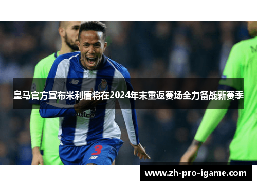皇马官方宣布米利唐将在2024年末重返赛场全力备战新赛季 皇马官方宣布米利唐将在2024年末重返赛场全力备战新赛季