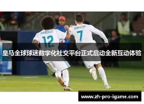 皇马全球球迷数字化社交平台正式启动全新互动体验