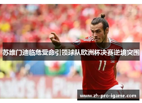 苏维门迪临危受命引领球队欧洲杯决赛逆境突围 苏维门迪临危受命引领球队欧洲杯决赛逆境突围