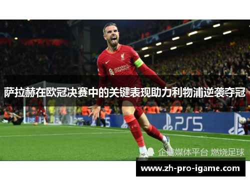 萨拉赫在欧冠决赛中的关键表现助力利物浦逆袭夺冠