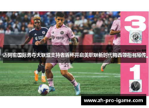 迈阿密国际勇夺大联盟支持者盾杯开启美职联新时代梅西领衔书写传