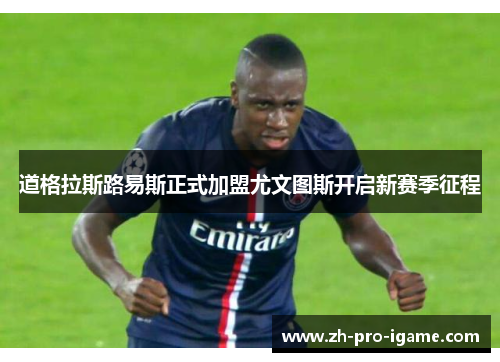 道格拉斯路易斯正式加盟尤文图斯开启新赛季征程 道格拉斯路易斯正式加盟尤文图斯开启新赛季征程