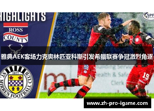 雅典AEK客场力克奥林匹亚科斯引发希腊联赛争冠激烈角逐 雅典AEK客场力克奥林匹亚科斯引发希腊联赛争冠激烈角逐