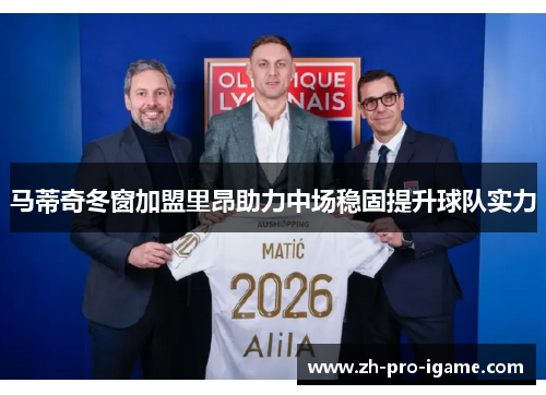 马蒂奇冬窗加盟里昂助力中场稳固提升球队实力