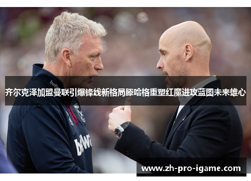 齐尔克泽加盟曼联引爆锋线新格局滕哈格重塑红魔进攻蓝图未来雄心