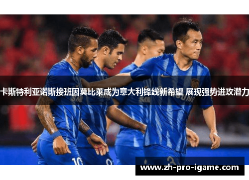卡斯特利亚诺斯接班因莫比莱成为意大利锋线新希望 展现强势进攻潜力
