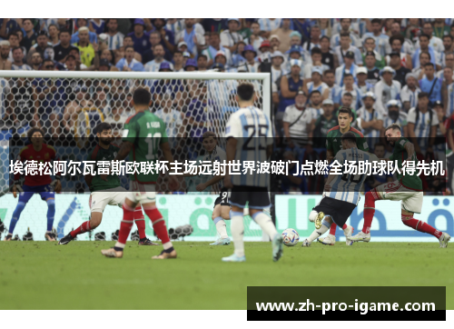 埃德松阿尔瓦雷斯欧联杯主场远射世界波破门点燃全场助球队得先机